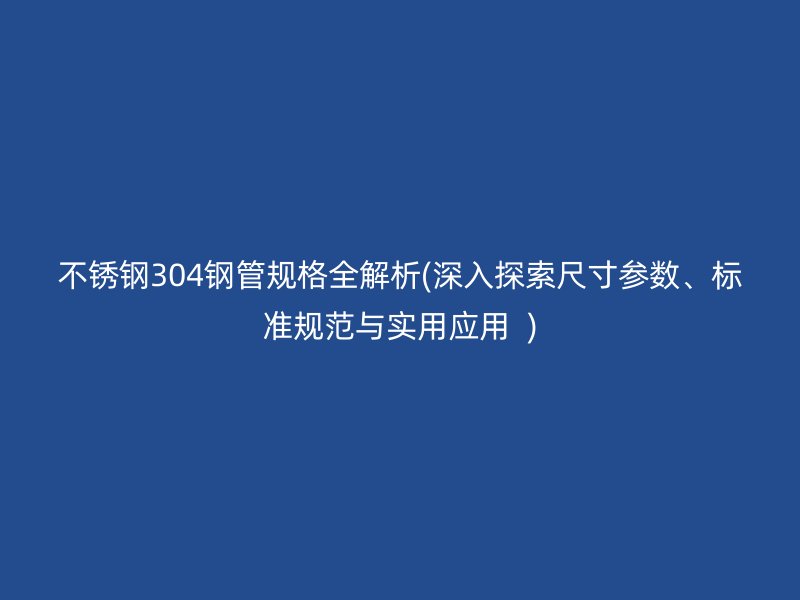 荣耀官方官网入口304钢管规格全解析(深入探索尺寸参数、标准规范与实用应用  )