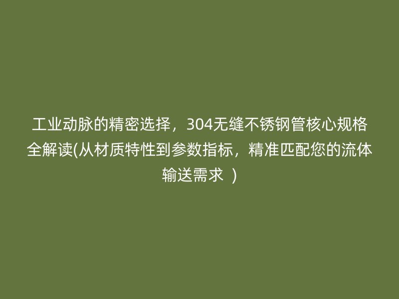 工业动脉的精密选择，304无缝荣耀官方官网入口管核心规格全解读(从材质特性到参数指标，精准匹配您的流体输送需求  )