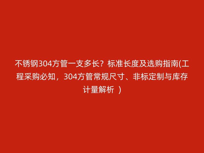 荣耀官方官网入口304方管一支多长？标准长度及选购指南(工程采购必知，304方管常规尺寸、非标定制与库存计量解析  )