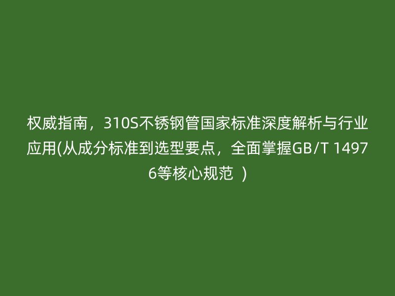 权威指南，310S荣耀官方官网入口管国家标准深度解析与行业应用(从成分标准到选型要点，全面掌握GB/T 14976等核心规范  )