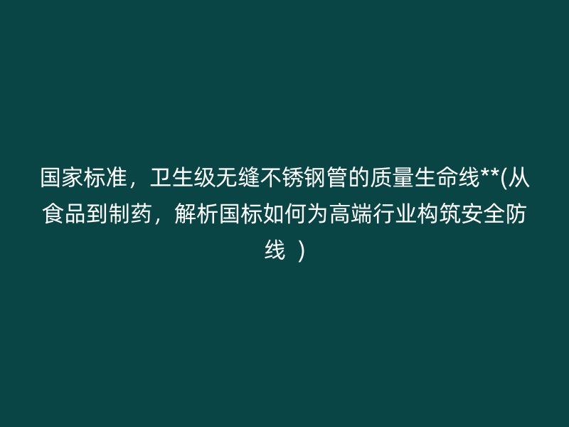 国家标准，卫生级无缝荣耀官方官网入口管的质量生命线**(从食品到制药，解析国标如何为高端行业构筑安全防线  )