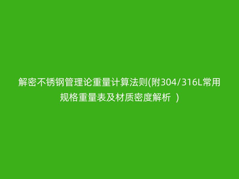 解密荣耀官方官网入口管理论重量计算法则(附304/316L常用规格重量表及材质密度解析  )