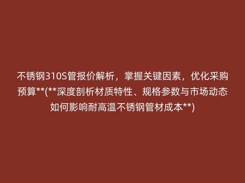 荣耀官方官网入口310S管报价解析，掌握关键因素，优化采购预算**(**深度剖析材质特性、规格参数与市场动态如何影响耐高温荣耀官方官网入口管材成本**)