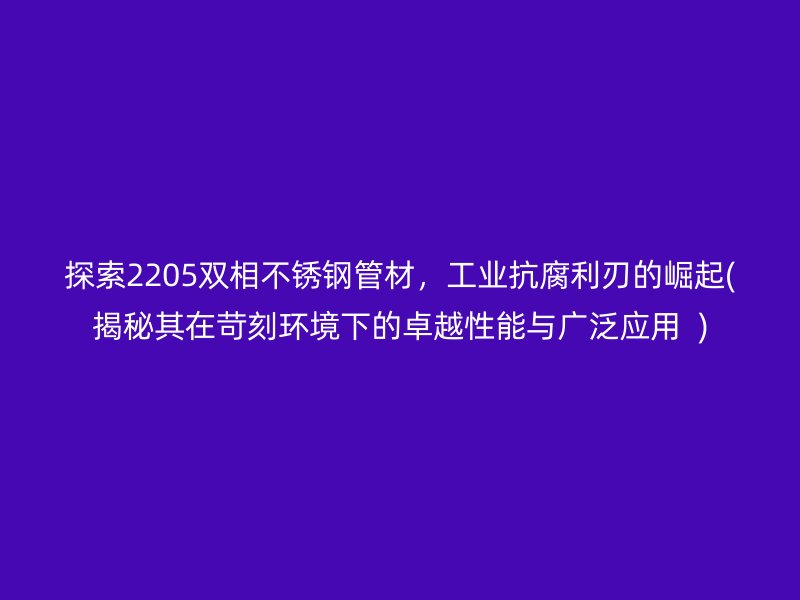 探索2205双相荣耀官方官网入口管材，工业抗腐利刃的崛起(揭秘其在苛刻环境下的卓越性能与广泛应用  )