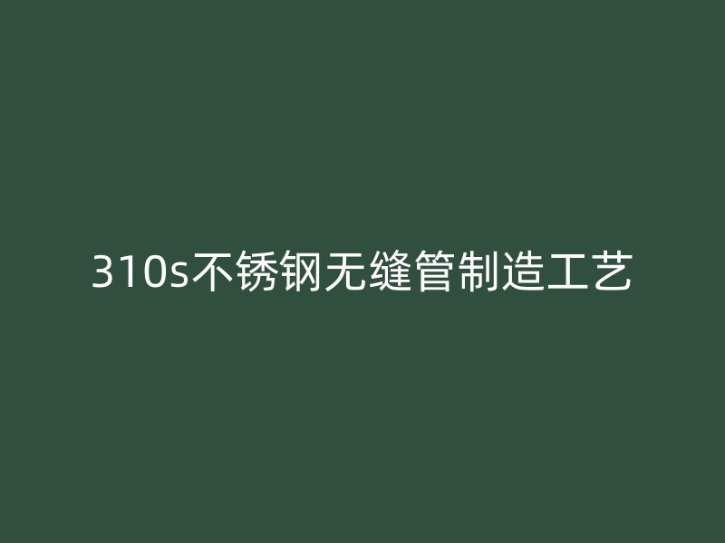 310s荣耀官方官网入口无缝管制造工艺