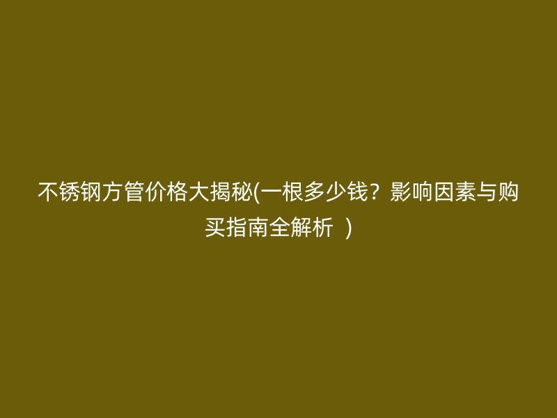 荣耀官方官网入口方管价格大揭秘(一根多少钱？影响因素与购买指南全解析  )
