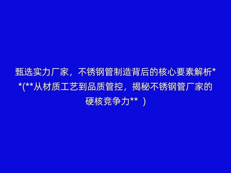 甄选实力厂家，荣耀官方官网入口管制造背后的核心要素解析**(**从材质工艺到品质管控，揭秘荣耀官方官网入口管厂家的硬核竞争力**  )