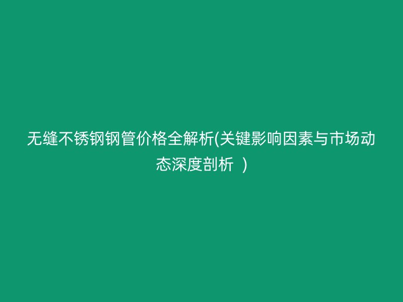 无缝荣耀官方官网入口钢管价格全解析(关键影响因素与市场动态深度剖析  )