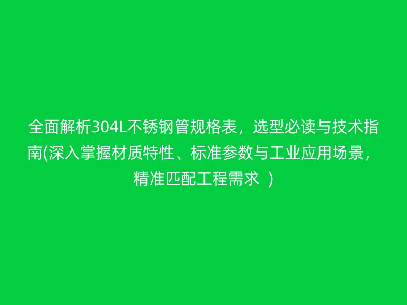 全面解析304L荣耀官方官网入口管规格表，选型必读与技术指南(深入掌握材质特性、标准参数与工业应用场景，精准匹配工程需求  )