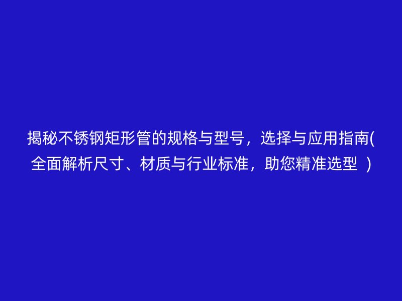 揭秘荣耀官方官网入口矩形管的规格与型号，选择与应用指南(全面解析尺寸、材质与行业标准，助您精准选型  )