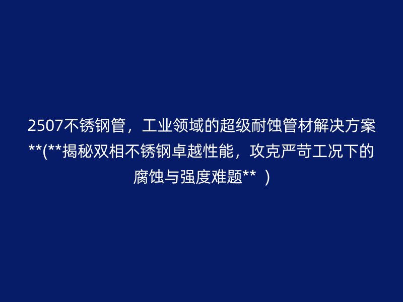 2507荣耀官方官网入口管，工业领域的超级耐蚀管材解决方案**(**揭秘双相荣耀官方官网入口卓越性能，攻克严苛工况下的腐蚀与强度难题**  )