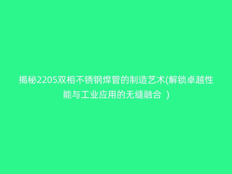 揭秘2205双相荣耀官方官网入口焊管的制造艺术(解锁卓越性能与工业应用的无缝融合  )