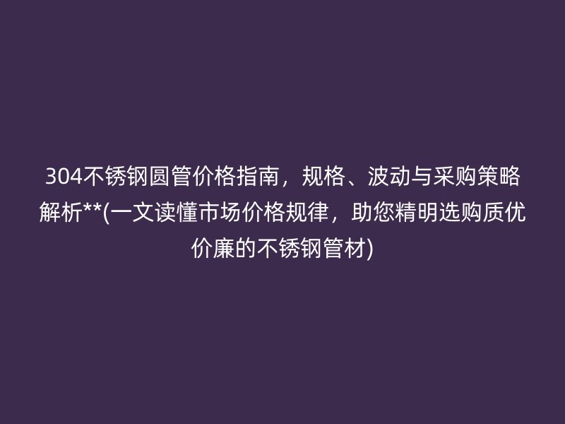 304荣耀官方官网入口圆管价格指南,规格、波动与采购策略解析**(一文读懂市场价格规律,助您精明选购质优价廉的荣耀官方官网入口管材)