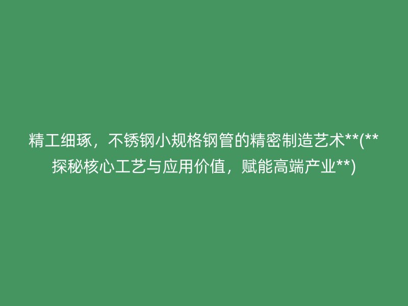 精工细琢，荣耀官方官网入口小规格钢管的精密制造艺术**(**探秘核心工艺与应用价值，赋能高端产业**)