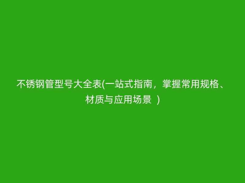 荣耀官方官网入口管型号大全表(一站式指南，掌握常用规格、材质与应用场景  )