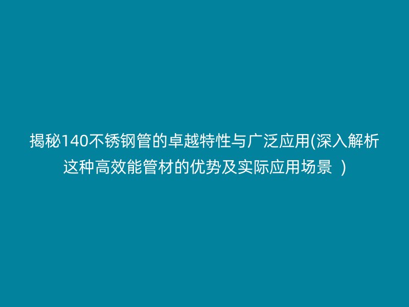揭秘140荣耀官方官网入口管的卓越特性与广泛应用(深入解析这种高效能管材的优势及实际应用场景  )