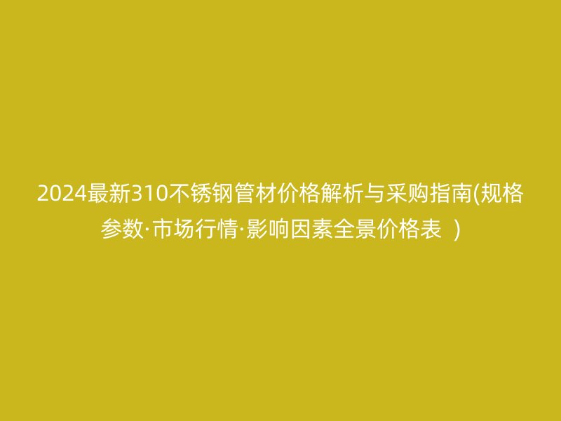 2024最新310荣耀官方官网入口管材价格解析与采购指南(规格参数·市场行情·影响因素全景价格表  )