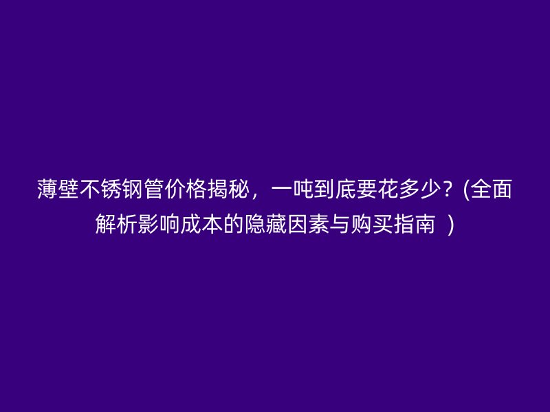 薄壁荣耀官方官网入口管价格揭秘，一吨到底要花多少？(全面解析影响成本的隐藏因素与购买指南  )