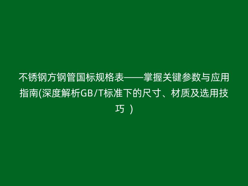 荣耀官方官网入口方钢管国标规格表——掌握关键参数与应用指南(深度解析GB/T标准下的尺寸、材质及选用技巧  )