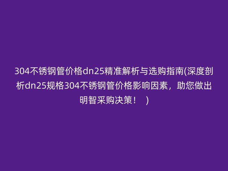 304荣耀官方官网入口管价格dn25精准解析与选购指南(深度剖析dn25规格304荣耀官方官网入口管价格影响因素，助您做出明智采购决策！  )