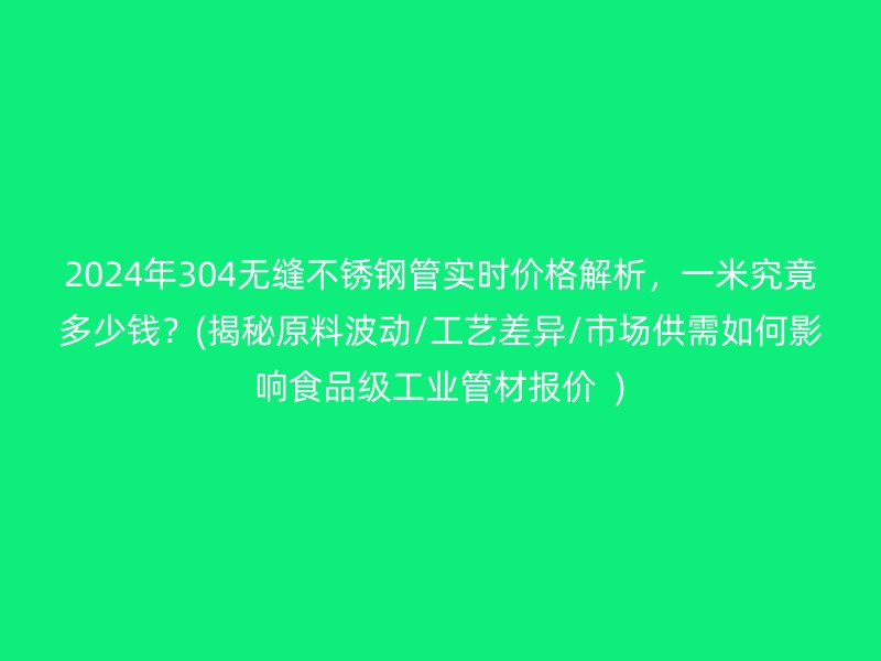 2024年304无缝荣耀官方官网入口管实时价格解析，一米究竟多少钱？(揭秘原料波动/工艺差异/市场供需如何影响食品级工业管材报价  )
