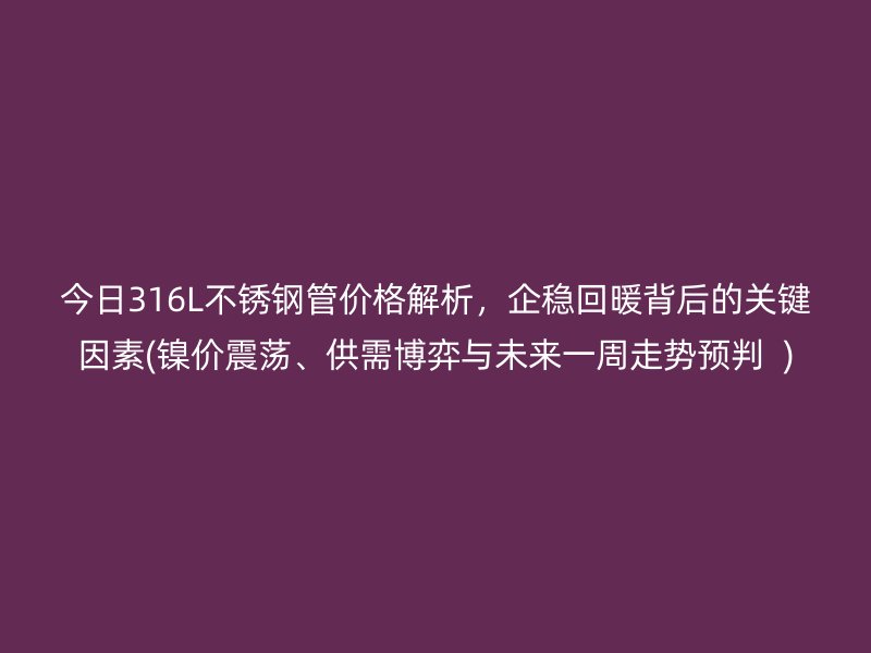 今日316L荣耀官方官网入口管价格解析，企稳回暖背后的关键因素(镍价震荡、供需博弈与未来一周走势预判  )
