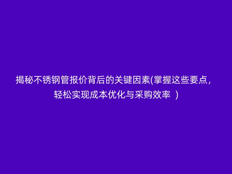 揭秘荣耀官方官网入口管报价背后的关键因素(掌握这些要点，轻松实现成本优化与采购效率  )