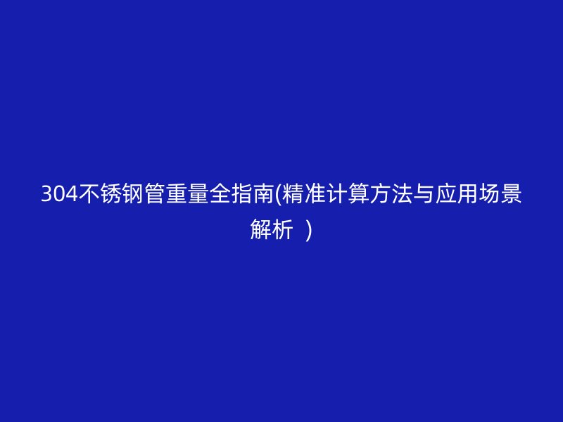 304荣耀官方官网入口管重量全指南(精准计算方法与应用场景解析  )