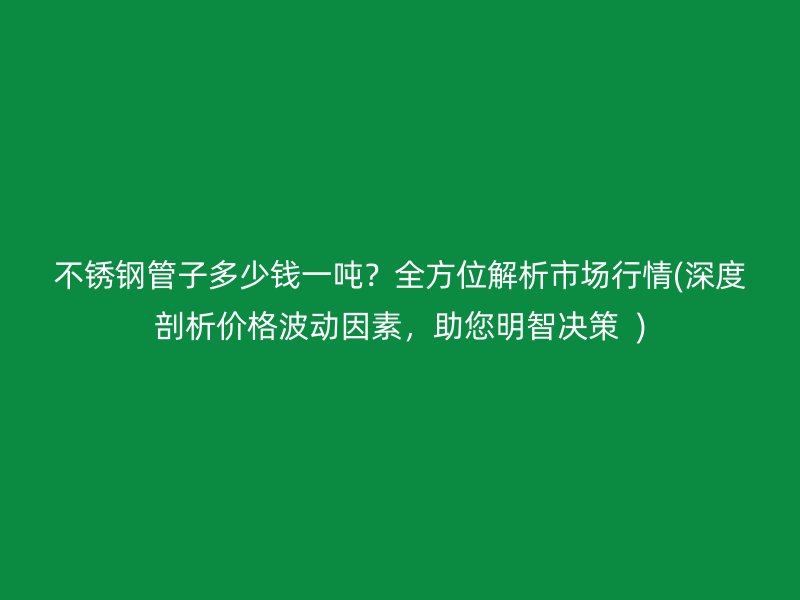 荣耀官方官网入口管子多少钱一吨？全方位解析市场行情(深度剖析价格波动因素，助您明智决策  )