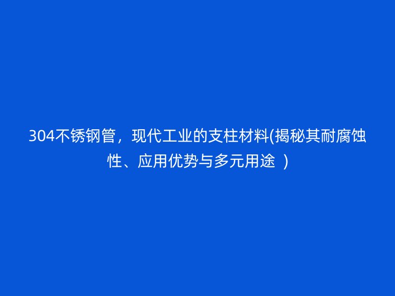 304荣耀官方官网入口管，现代工业的支柱材料(揭秘其耐腐蚀性、应用优势与多元用途  )