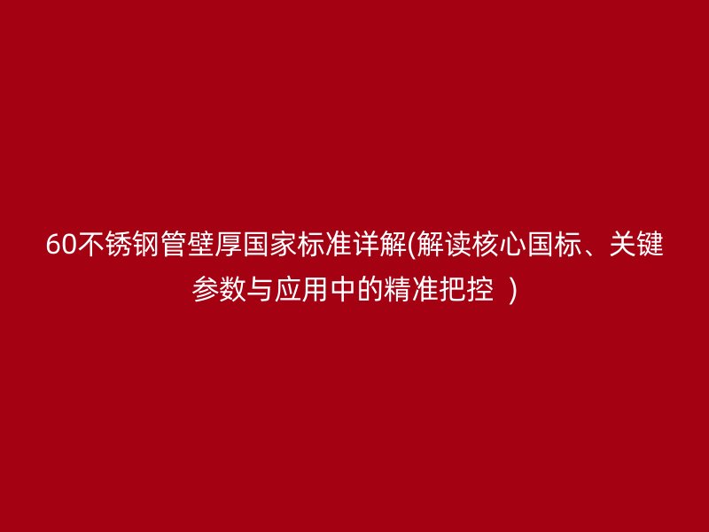 60荣耀官方官网入口管壁厚国家标准详解(解读核心国标、关键参数与应用中的精准把控  )