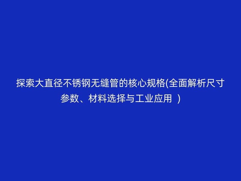 探索大直径荣耀官方官网入口无缝管的核心规格(全面解析尺寸参数、材料选择与工业应用  )