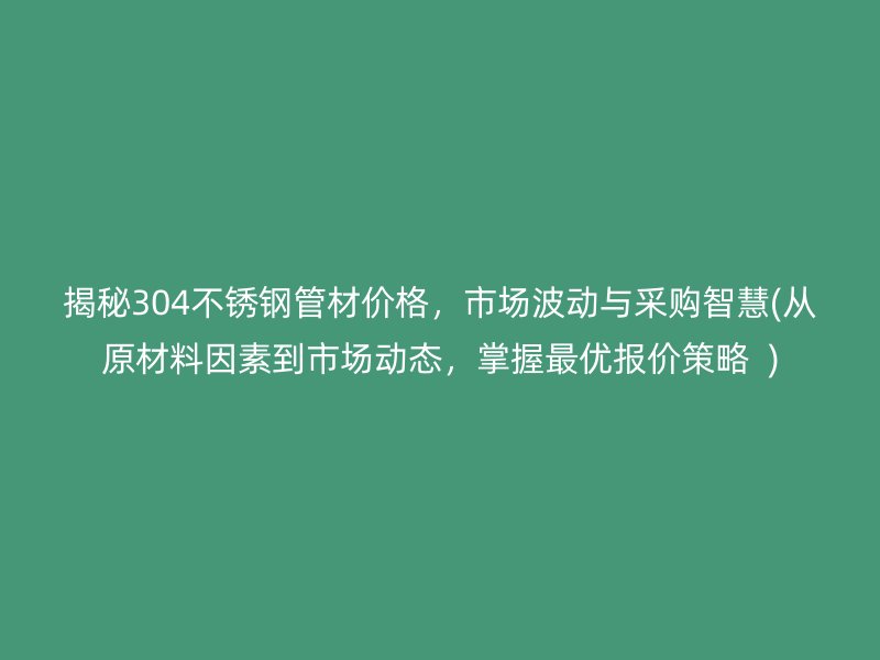揭秘304荣耀官方官网入口管材价格，市场波动与采购智慧(从原材料因素到市场动态，掌握最优报价策略  )