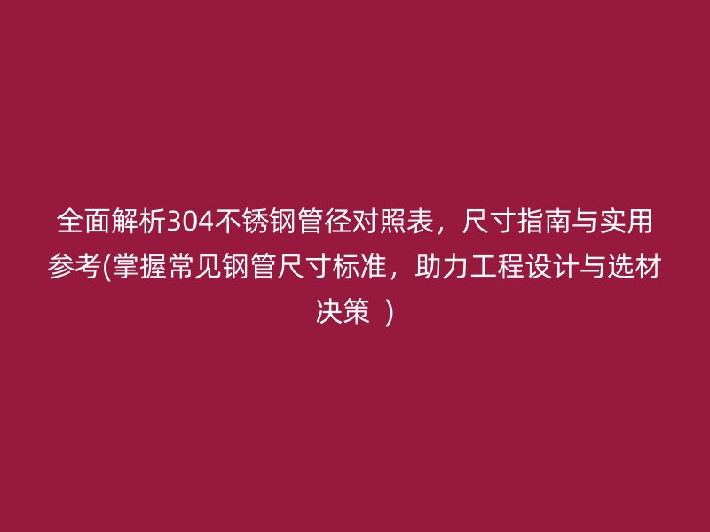 全面解析304荣耀官方官网入口管径对照表，尺寸指南与实用参考(掌握常见钢管尺寸标准，助力工程设计与选材决策  )