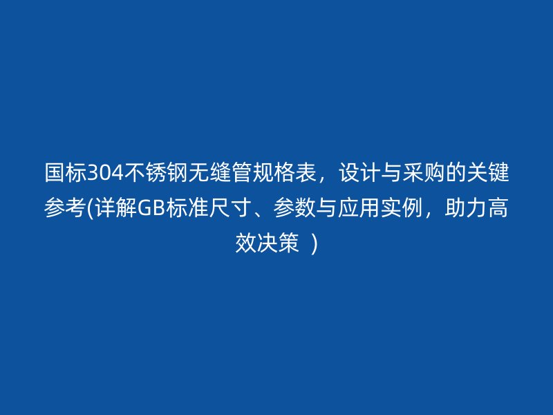 国标304荣耀官方官网入口无缝管规格表，设计与采购的关键参考(详解GB标准尺寸、参数与应用实例，助力高效决策  )