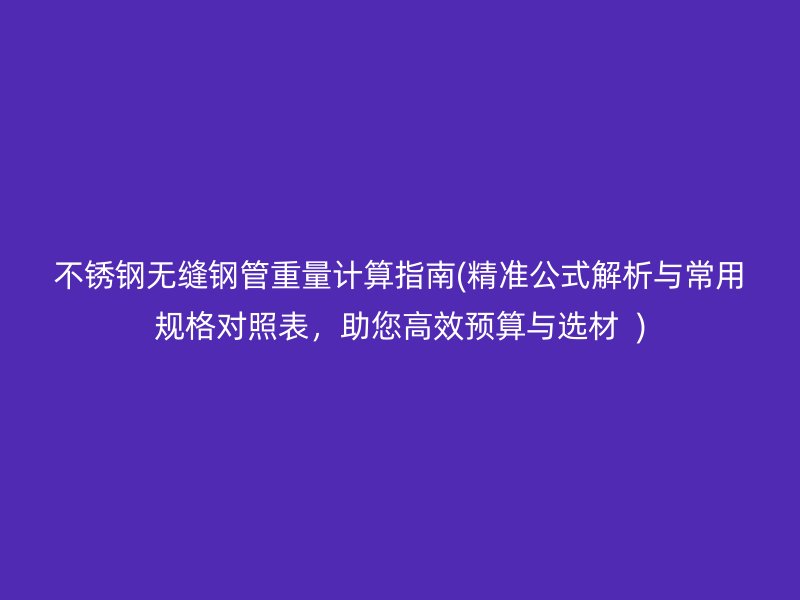 荣耀官方官网入口无缝钢管重量计算指南(精准公式解析与常用规格对照表，助您高效预算与选材  )