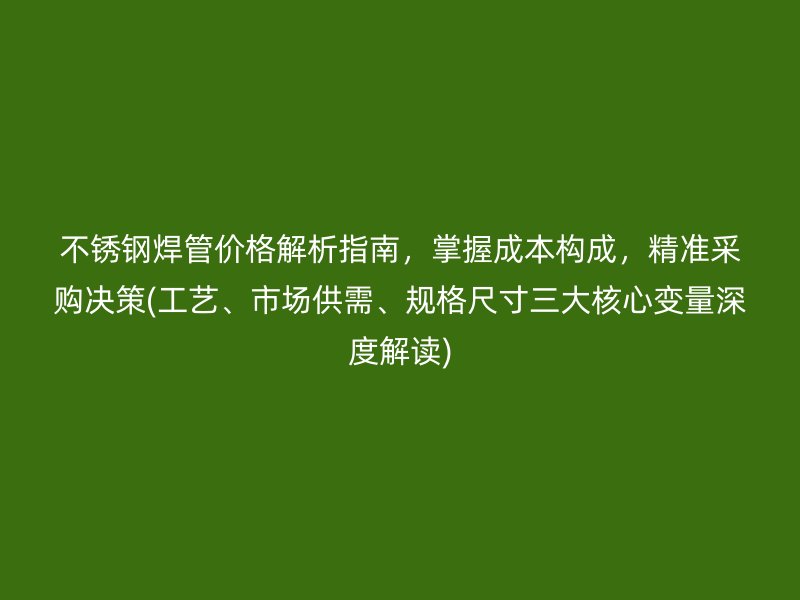 荣耀官方官网入口焊管价格解析指南，掌握成本构成，精准采购决策(工艺、市场供需、规格尺寸三大核心变量深度解读)