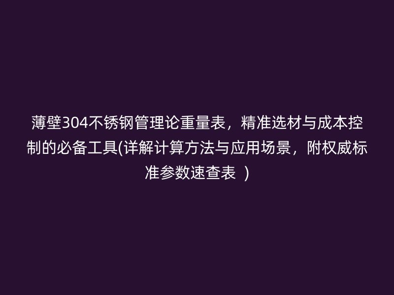 薄壁304荣耀官方官网入口管理论重量表，精准选材与成本控制的必备工具(详解计算方法与应用场景，附权威标准参数速查表  )