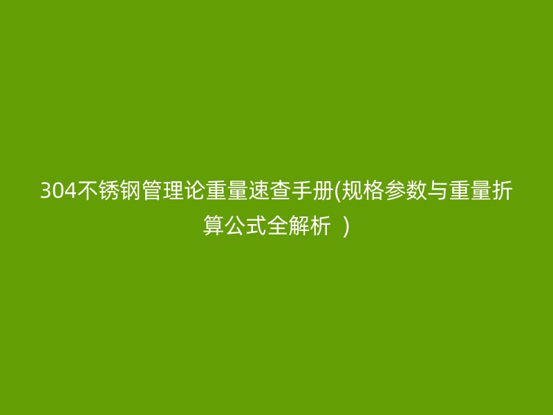 304荣耀官方官网入口管理论重量速查手册(规格参数与重量折算公式全解析  )