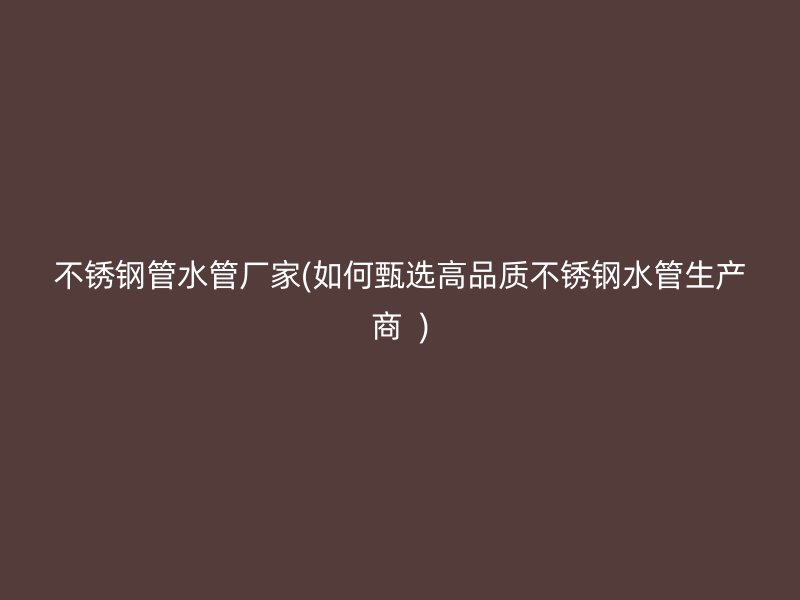 荣耀官方官网入口管水管厂家(如何甄选高品质荣耀官方官网入口水管生产商  )