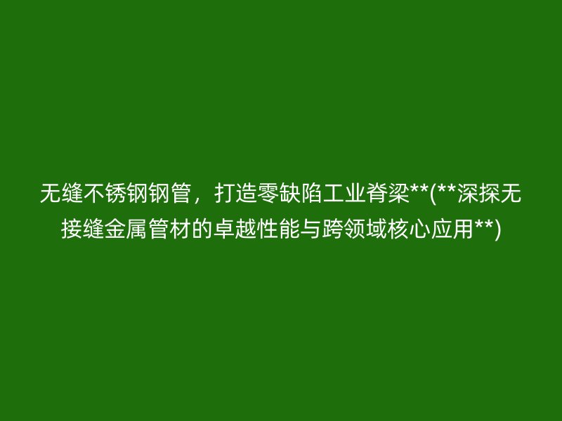 无缝荣耀官方官网入口钢管，打造零缺陷工业脊梁**(**深探无接缝金属管材的卓越性能与跨领域核心应用**)