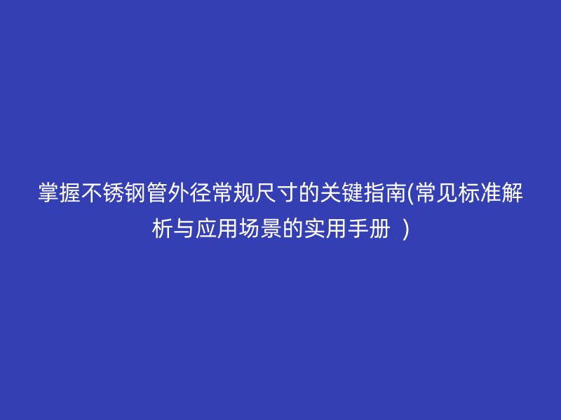 掌握荣耀官方官网入口管外径常规尺寸的关键指南(常见标准解析与应用场景的实用手册  )