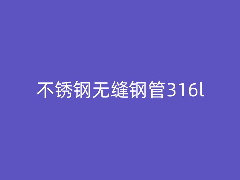 荣耀官方官网入口无缝钢管316l