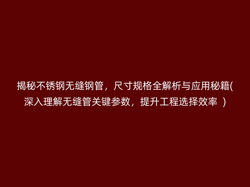 揭秘荣耀官方官网入口无缝钢管，尺寸规格全解析与应用秘籍(深入理解无缝管关键参数，提升工程选择效率  )