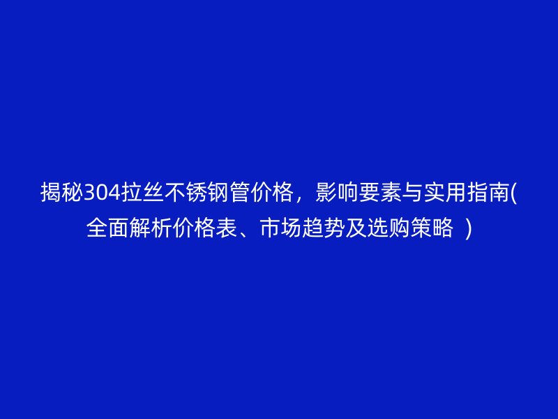 揭秘304拉丝荣耀官方官网入口管价格，影响要素与实用指南(全面解析价格表、市场趋势及选购策略  )
