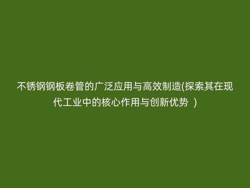 荣耀官方官网入口钢板卷管的广泛应用与高效制造(探索其在现代工业中的核心作用与创新优势  )