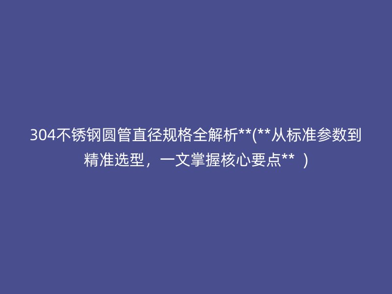 304荣耀官方官网入口圆管直径规格全解析**(**从标准参数到精准选型，一文掌握核心要点**  )