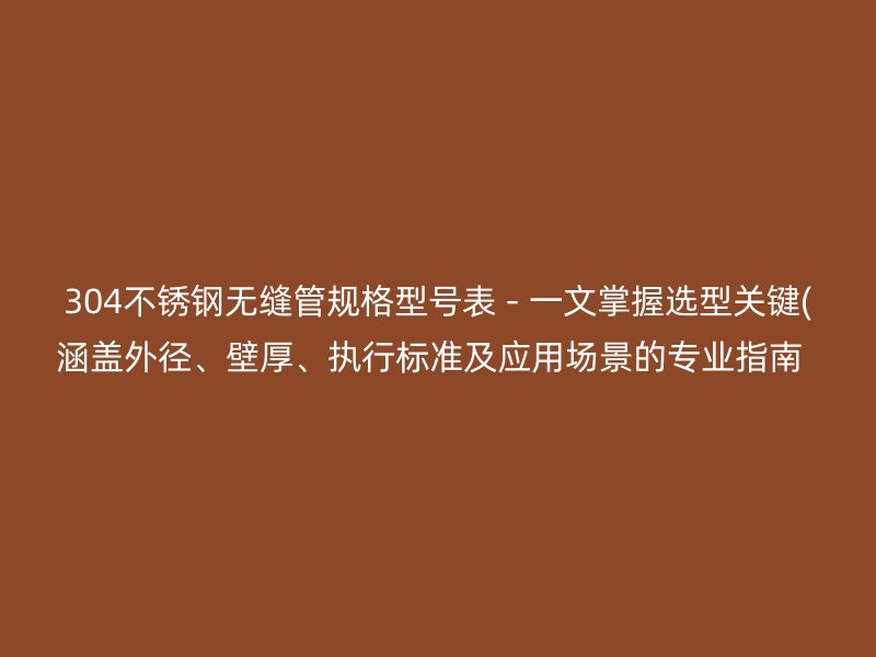 304荣耀官方官网入口无缝管规格型号表 - 一文掌握选型关键(涵盖外径、壁厚、执行标准及应用场景的专业指南  )