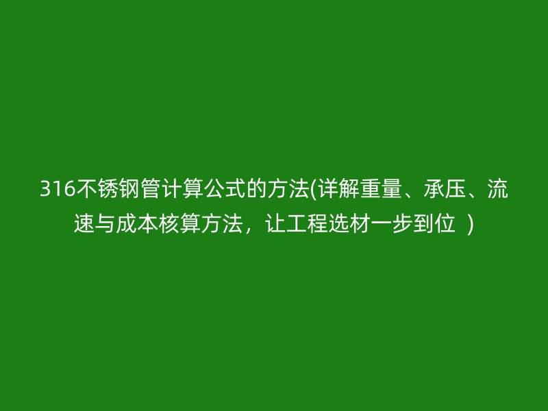 316荣耀官方官网入口管计算公式的方法(详解重量、承压、流速与成本核算方法，让工程选材一步到位  )