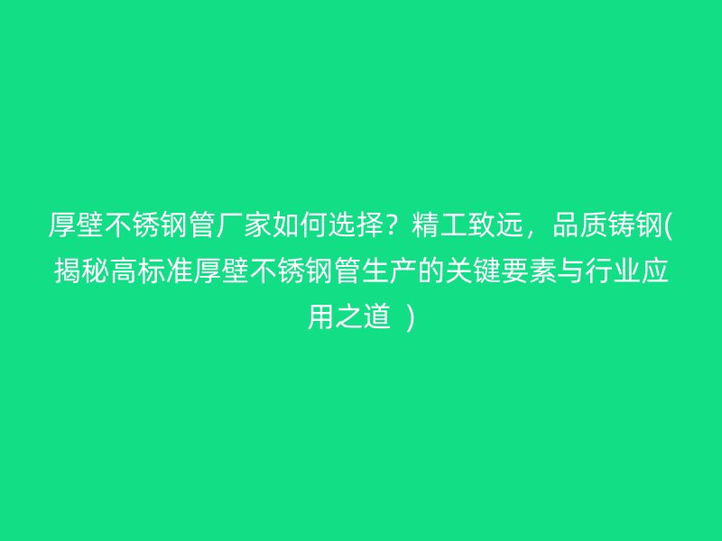厚壁荣耀官方官网入口管厂家如何选择？精工致远，品质铸钢(揭秘高标准厚壁荣耀官方官网入口管生产的关键要素与行业应用之道  )